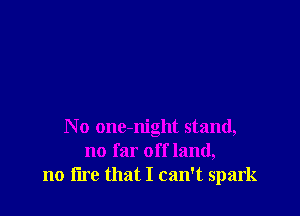 No one-night stand,
no far off land,
no fire that I can't spark