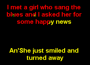 I met a girl who sang the
blues and I asked her for
some happy news

An'She just smiled and
turned away