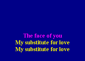 The face of you
My substitute for love
My substitute for love