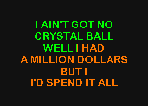 I AIN'T GOT NO
CRYSTAL BALL
WELL I HAD

AMILLION DOLLARS

BUT I
I'D SPEND IT ALL