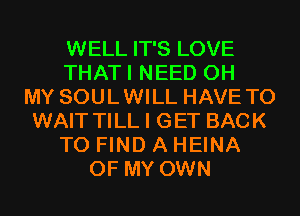 WELL IT'S LOVE
THATI NEED OH
MY SOULWILL HAVE TO
WAIT TILL I GET BACK
TO FIND A HEINA
OF MY OWN