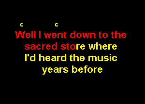 C C

Well I went down to the
sacred store where

I'd heard the music
years before