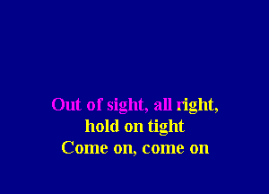 Out of sight, all right,
hold on tight
Come on, come on