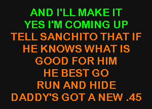 AND I'LL MAKE IT
YES I'M COMING UP
TELL SANCHITO THAT IF
HE KNOWS WHAT IS
GOOD FOR HIM
HE BEST G0
RUN AND HIDE
DAD DY'S GOT A NEW .45