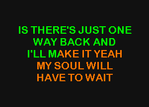 IS THERE'S JUST ONE
WAY BACK AND
I'LL MAKE IT YEAH
MY SOULWILL
HAVE TO WAIT

g