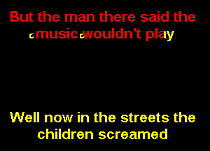 But the man there said the
cmusiccwouldn't play

Well now in the streets the
children screamed