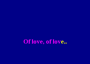 Of love, of love..