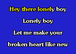 Hey there lonely boy
Lonely boy
Let me make your

broken heart like new