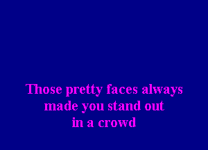 Those pretty faces always
made you stand out
in a crowd