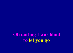 0h darling I was blind
to let you go