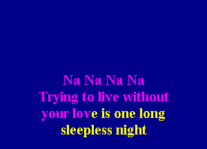 N a N a N a N a
Trying to live without
your love is one long

sleepless night