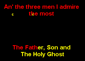 An' the three men I admire
c the most

The Father, Son and
The Holy Ghost