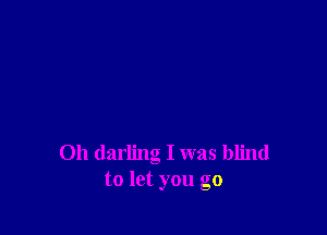 0h darling I was blind
to let you go