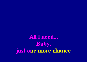 All I need...
Baby,
just one more chance
