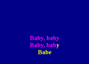 Baby, baby
Baby, baby
Babe