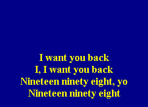 I want you back
I, I want you back
Nineteen ninety eight, yo
Nineteen ninety eight