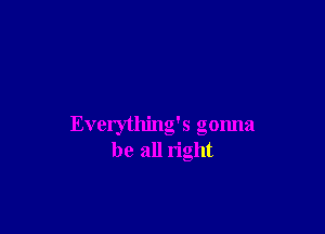 Everything's gonna
be all right