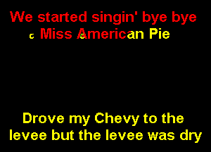 We started singin' bye bye
c Miss American Pie

Drove my Chevy to the
levee but the levee was dry