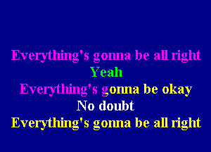 Everything's gonna be all right
Yeah
Everything's gonna be okay
N o doubt
Everything's gonna be all right