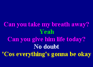 Can you take my breath away?
Yeah
Can you give him life today?
N o doubt
'Cos everything's gonna be okay