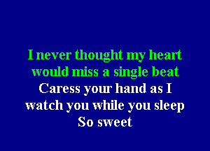 I never thought my heart
would miss a single beat
Caress your hand as I
watch you While you sleep
So sweet