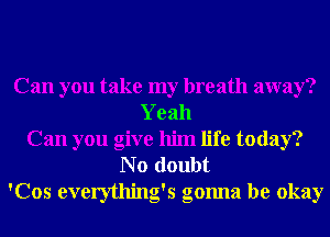 Can you take my breath away?
Yeah
Can you give him life today?
N o doubt
'Cos everything's gonna be okay