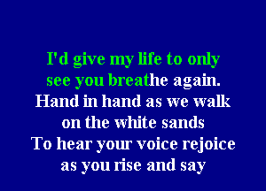 I'd give my life to only
see you breathe again.
Hand in hand as we walk
on the White sands
To hear your voice rejoice
as you rise and say
