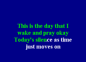 This is the day that I
wake and pray okay
Today's silence as time
just moves on