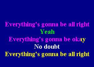 Everything's gonna be all right
Yeah
Everything's gonna be okay
N o doubt
Everything's gonna be all right