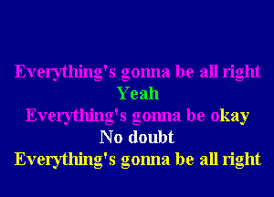 Everything's gonna be all right
Yeah
Everything's gonna be okay
N o doubt
Everything's gonna be all right