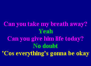 Can you take my breath away?
Yeah
Can you give him life today?
N o doubt
'Cos everything's gonna be okay