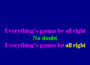 Everything's gonna be all right
N o doubt
Everything's gonna be all right