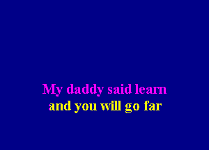My daddy said learn
and you will go far