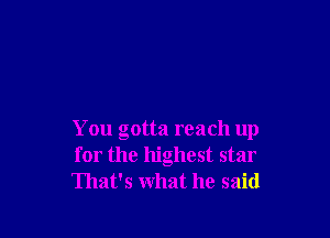 You gotta reach up
for the highest star
That's what he said
