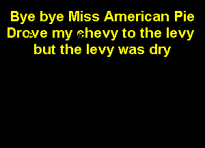 Bye bye Miss American Pie
Drmve my ehevy to the levy
but the levy was dry