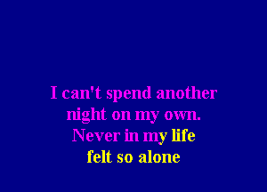 I can't spend another

night on my own.
N ever in my life
felt so alone