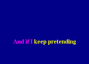 And if I keep pretending