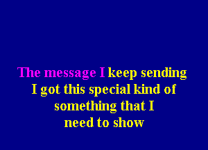 The message I keep sending
I got this special kind of
something that I
need to showr