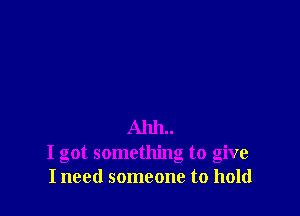 Ahh..
I got something to give
I need someone to hold