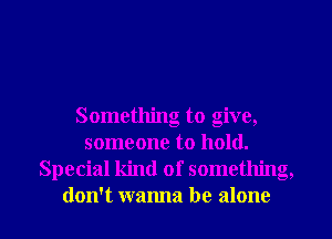 Something to give,
someone to hold.
Special kind of something,
don't wanna be alone