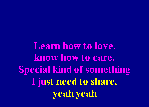 Learn how to love,
know how to care.
Special kind of something
I just need to share,
yeah yeah