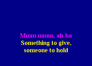 Mmm mmm, ah-ha
Something to give,
someone to hold