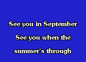 See you in September

See you when the

summer's through