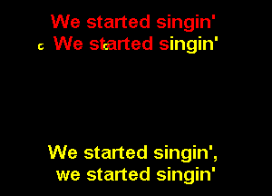 We started singin'
c We started singin'

We started singin',
we started singin'