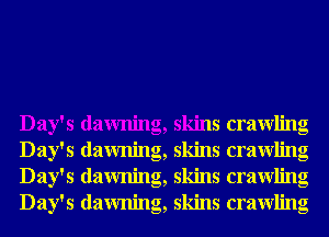 Day's dawning, skins crawling
Day's dawning, skins crawling
Day's dawning, skins crawling
Day's dawning, skins crawling