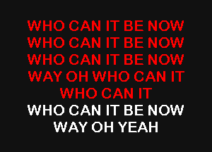 WHO CAN IT BE NOW
WAY OH YEAH