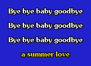 Bye bye baby goodbye

Bye bye baby goodbye

Bye bye baby goodbye

a summer love