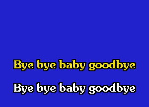 Bye bye baby goodbye

Bye bye baby goodbye
