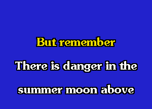 But remember
There is danger in the

summer moon above
