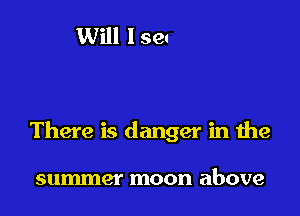 There is danger in the

summer moon above